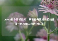 CSGO cl指令终极指南，解锁提升竞技体验的神仙代码与输入自动化解析