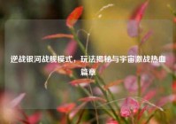 逆战银河战舰模式，玩法揭秘与宇宙激战热血篇章
