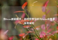 当Steam邂逅触手，游戏世界交织与Steam出售手续费探究