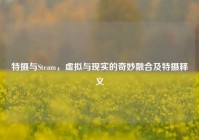 特摄与Steam，虚拟与现实的奇妙融合及特摄释义