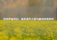逆战伊丽莎白，角色消失之谜与最初样貌探究