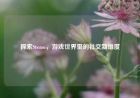 探索Steam，游戏世界里的社交新维度