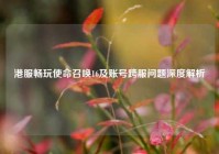 港服畅玩使命召唤16及账号跨服问题深度解析