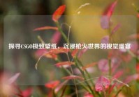 探寻CSGO极致壁纸，沉浸枪火世界的视觉盛宴