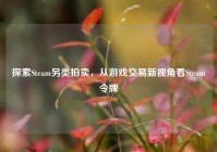 探索Steam另类拍卖，从游戏交易新视角看Steam令牌