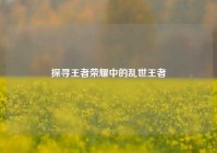 探寻王者荣耀中的乱世王者