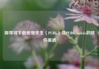 探寻可下载绝地求生（PUBG）及PUBG mobile的软件渠道