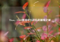 Titan，CSGO赛场中TL战队的璀璨之星