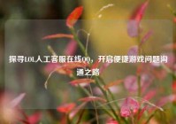 探寻LOL人工客服在线QQ，开启便捷游戏问题沟通之路
