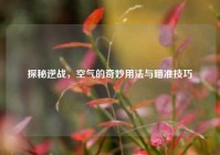 探秘逆战，空气的奇妙用法与瞄准技巧