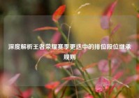 深度解析王者荣耀赛季更迭中的排位段位继承规则