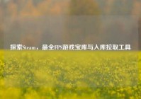 探索Steam，最全FPS游戏宝库与入库拉取工具