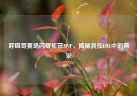 呼吸哥赛场闪耀斩获MVP，揭秘其在LOL中的风采