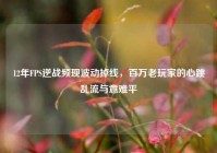12年FPS逆战频现波动掉线，百万老玩家的心跳乱流与意难平
