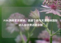 PUBG狗熊套装揭秘，萌趣个性与天津格林国际幼儿园学费话题杂糅
