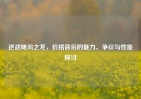 逆战飓风之龙，价格背后的魅力、争议与性能探讨