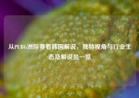 从PUBG洲际赛看韩国解说，独特视角与行业生态及解说员一览