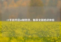 CF手游开启60帧特效，畅享全新枪战体验