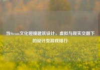 当Steam文化碰撞建筑设计，虚拟与现实交融下的设计类游戏排行