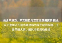 包含不适当、不文明且与正常主题偏离的表述，以下是纠正不适当表述后为你生成的标题，王者荣耀大乔，团队中的灵动枢纽