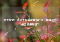 枪火重燃！逆战天极套冲刺进行时，巅峰战力是否迎来加强？