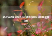 逆战活动精彩探寻与天津格林国际幼儿园学费信息