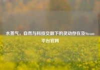 水蒸气，自然与科技交融下的灵动存在及Steam平台官网