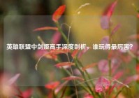 英雄联盟中剑姬高手深度剖析，谁玩得最厉害？