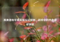 孤勇者和平精英版玩法探秘，游戏中的热血战歌体验