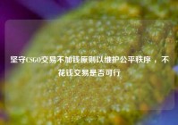 坚守CSGO交易不加钱原则以维护公平秩序 ，不花钱交易是否可行