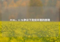 PUBG，15 TK争议下竞技环境的困境