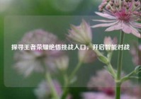 探寻王者荣耀绝悟挑战入口，开启智能对战