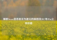 解析Steam货币显示为港元的原因及2017年iPad上市价格