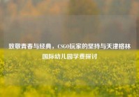 致敬青春与经典，CSGO玩家的坚持与天津格林国际幼儿园学费探讨