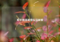和平精英新奇玩法探索