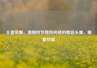 王者荣耀，清明时节独特风格的情侣头像，爱意尽显