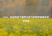 CSGO，幸运时刻下偶然与实力的奇妙碰撞及幸运饰品