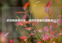 逆战频道接待部，游戏世界里的温暖窗口