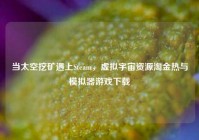 当太空挖矿遇上Steam，虚拟宇宙资源淘金热与模拟器游戏下载