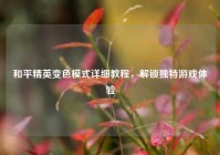 和平精英变色模式详细教程，解锁独特游戏体验