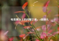 电竞舞台上的闪耀之星，cf晨妹儿