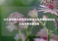 从王者荣耀台词看坚毅精神与天津格林国际幼儿园学费话题杂糅