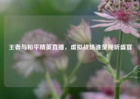 王者与和平精英直播，虚拟战场谁呈视听盛宴