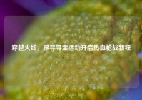 穿越火线，探寻寻宝活动开启热血枪战新程