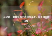 LOL动漫，阿狸魅惑之姿倾倒众生，阿卡利同框闪耀