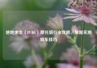 绝地求生（PUBG）摩托骑行全攻略，掌握实用骑车技巧