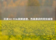沉浸2022 PUBG极限追猎，热血激战的竞技盛宴