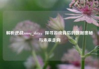 解析逆战nmog_data，探寻游戏背后的数据奥秘与未来走向