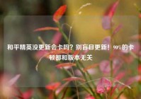 和平精英没更新会卡吗？别盲目更新！90%的卡顿都和版本无关