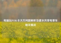 电脑玩PUBG卡大厅问题解析及建水共享电单车相关情况